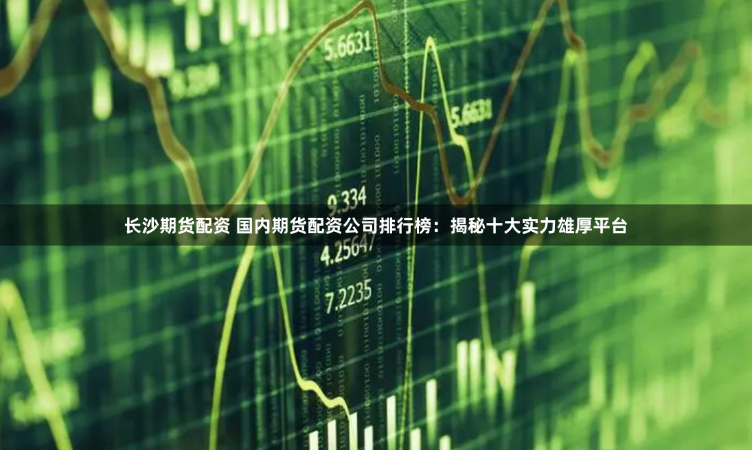 长沙期货配资 国内期货配资公司排行榜：揭秘十大实力雄厚平台