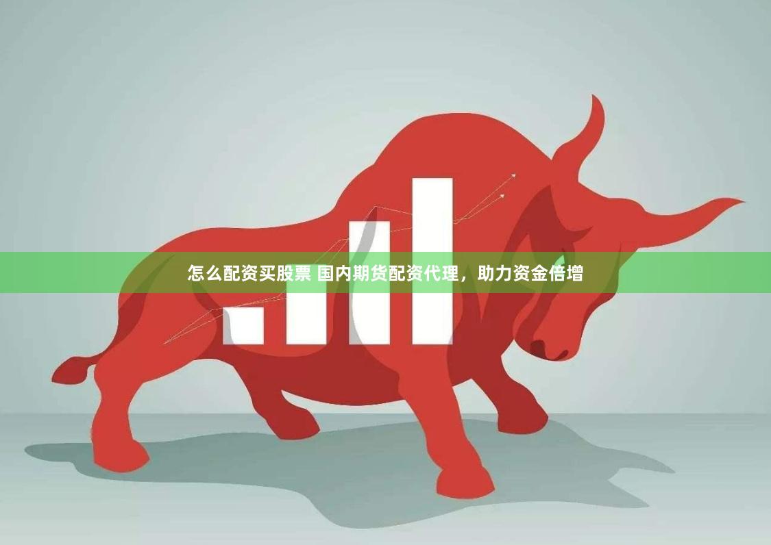 怎么配资买股票 国内期货配资代理，助力资金倍增
