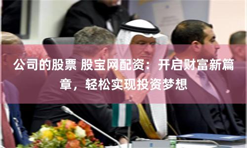 公司的股票 股宝网配资：开启财富新篇章，轻松实现投资梦想