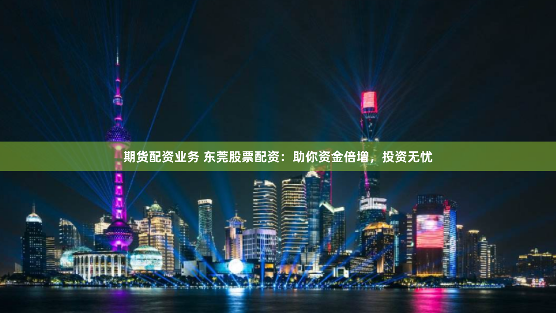 期货配资业务 东莞股票配资：助你资金倍增，投资无忧