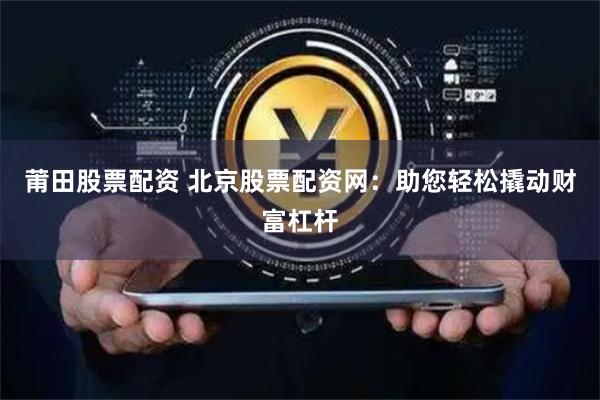 莆田股票配资 北京股票配资网：助您轻松撬动财富杠杆