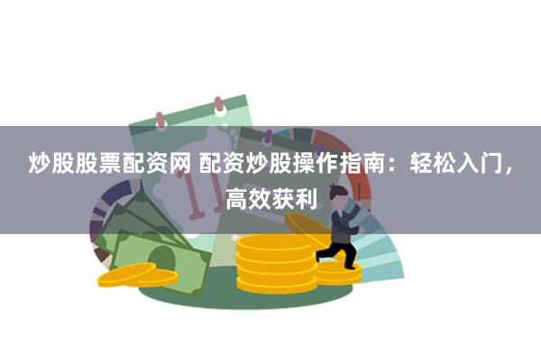 炒股股票配资网 配资炒股操作指南：轻松入门，高效获利