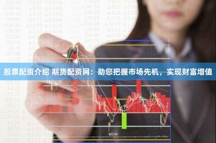 股票配资介绍 期货配资网：助您把握市场先机，实现财富增值
