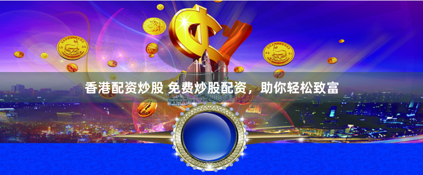 香港配资炒股 免费炒股配资，助你轻松致富
