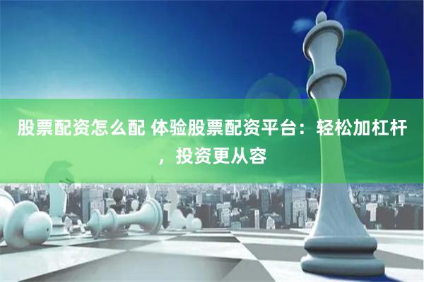股票配资怎么配 体验股票配资平台：轻松加杠杆，投资更从容
