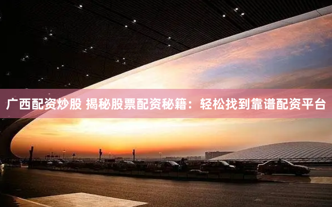 广西配资炒股 揭秘股票配资秘籍：轻松找到靠谱配资平台