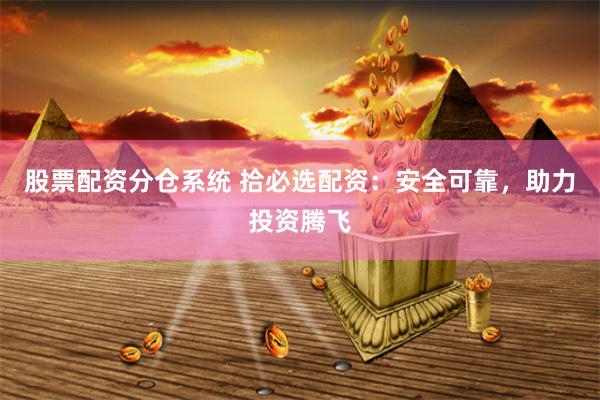 股票配资分仓系统 拾必选配资：安全可靠，助力投资腾飞