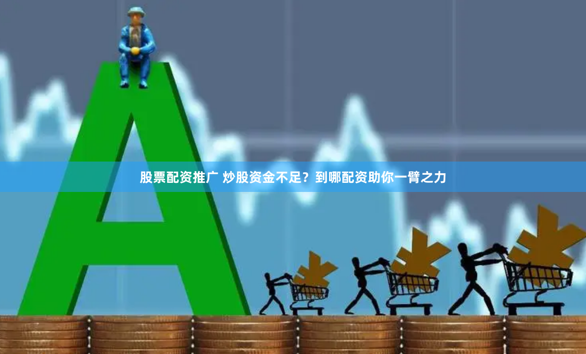 股票配资推广 炒股资金不足？到哪配资助你一臂之力