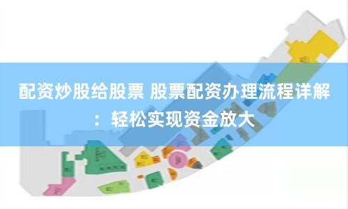 配资炒股给股票 股票配资办理流程详解：轻松实现资金放大