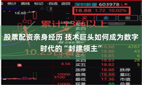 股票配资亲身经历 技术巨头如何成为数字时代的“封建领主”
