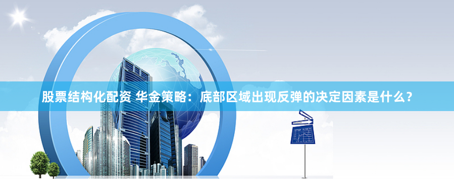 股票结构化配资 华金策略：底部区域出现反弹的决定因素是什么？