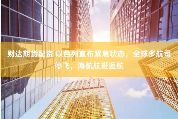 财达期货配资 以色列宣布紧急状态，全球多航司停飞，海航航班返航