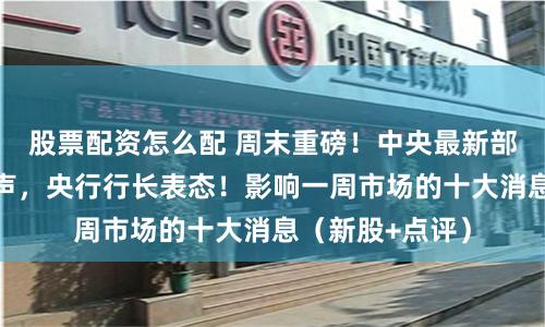股票配资怎么配 周末重磅！中央最新部署！证监会发声，央行行长表态！影响一周市场的十大消息（新股+点评）