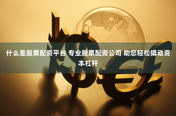 什么是股票配资平台 专业股票配资公司 助您轻松撬动资本杠杆