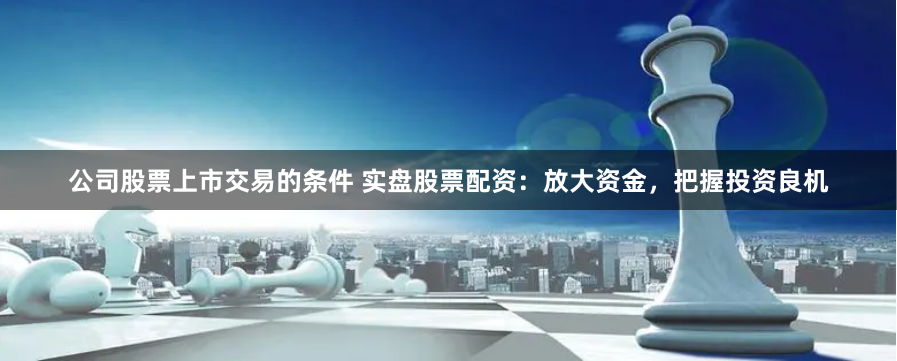 公司股票上市交易的条件 实盘股票配资：放大资金，把握投资良机