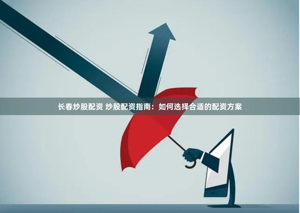 长春炒股配资 炒股配资指南：如何选择合适的配资方案