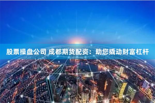 股票操盘公司 成都期货配资：助您撬动财富杠杆