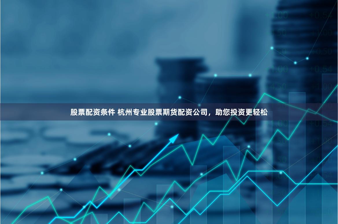 股票配资条件 杭州专业股票期货配资公司，助您投资更轻松