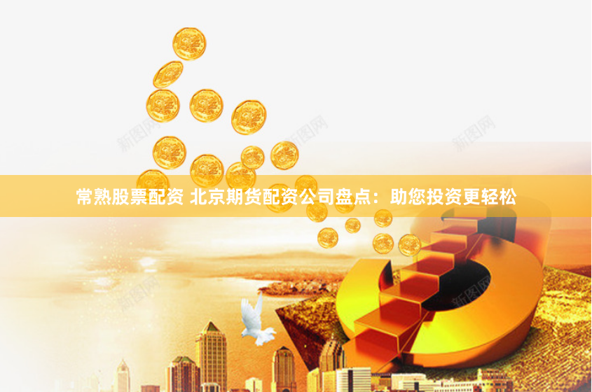 常熟股票配资 北京期货配资公司盘点：助您投资更轻松