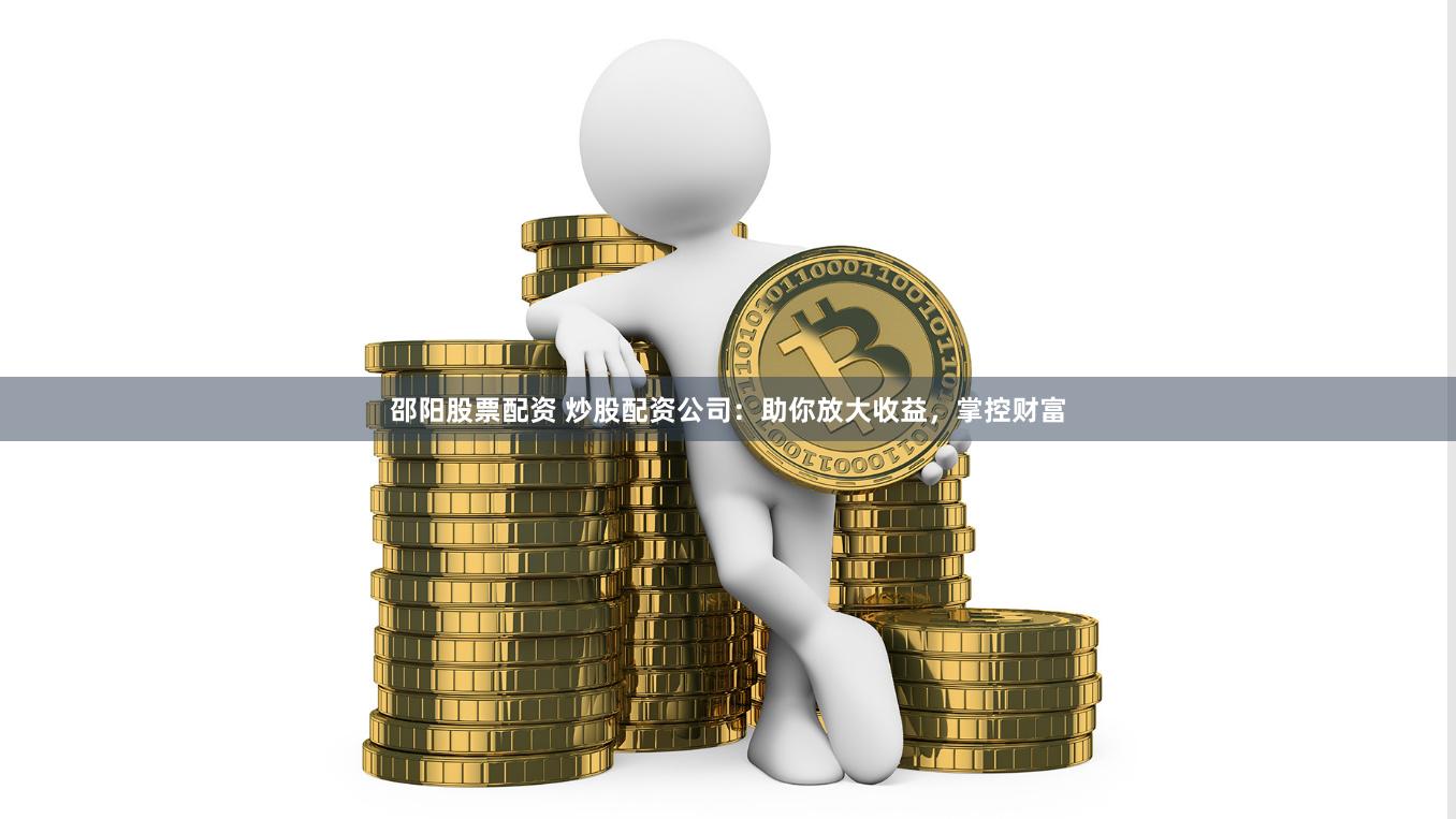 邵阳股票配资 炒股配资公司：助你放大收益，掌控财富
