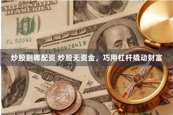 炒股到哪配资 炒股无资金，巧用杠杆撬动财富