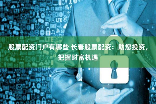 股票配资门户有哪些 长春股票配资：助您投资，把握财富机遇