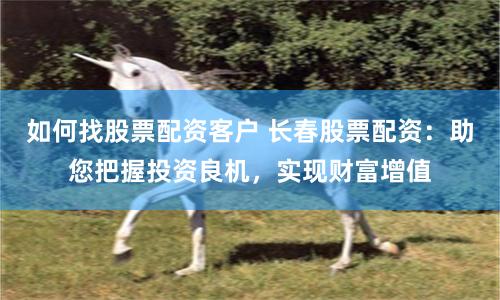 如何找股票配资客户 长春股票配资：助您把握投资良机，实现财富增值