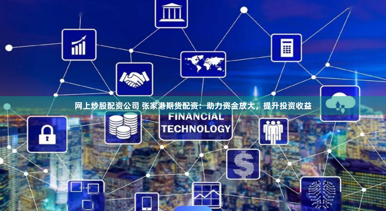 网上炒股配资公司 张家港期货配资：助力资金放大，提升投资收益