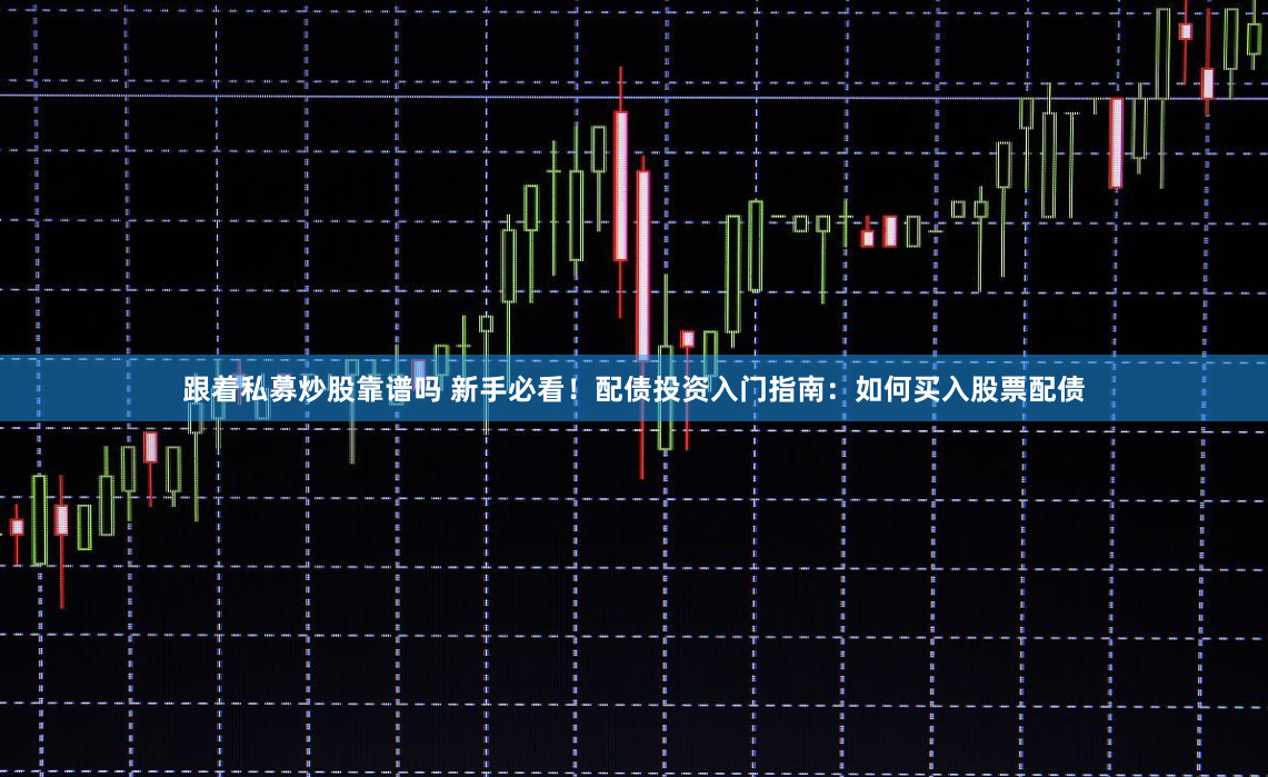 跟着私募炒股靠谱吗 新手必看！配债投资入门指南：如何买入股票配债