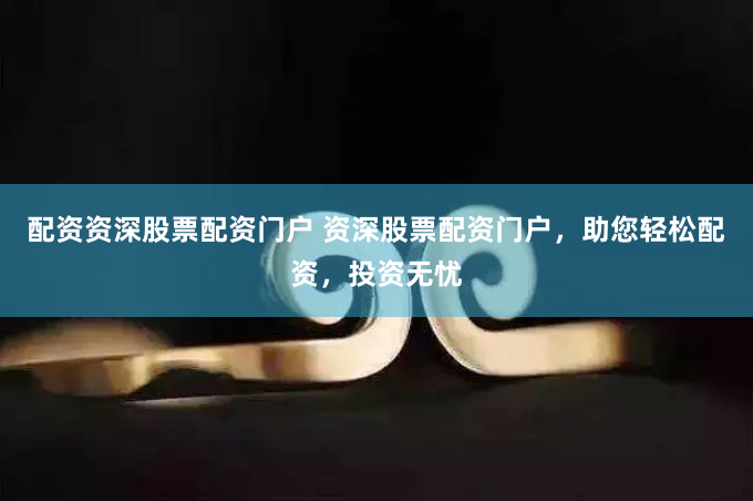 配资资深股票配资门户 资深股票配资门户，助您轻松配资，投资无忧