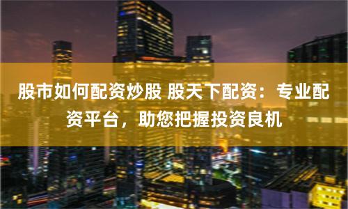 股市如何配资炒股 股天下配资：专业配资平台，助您把握投资良机