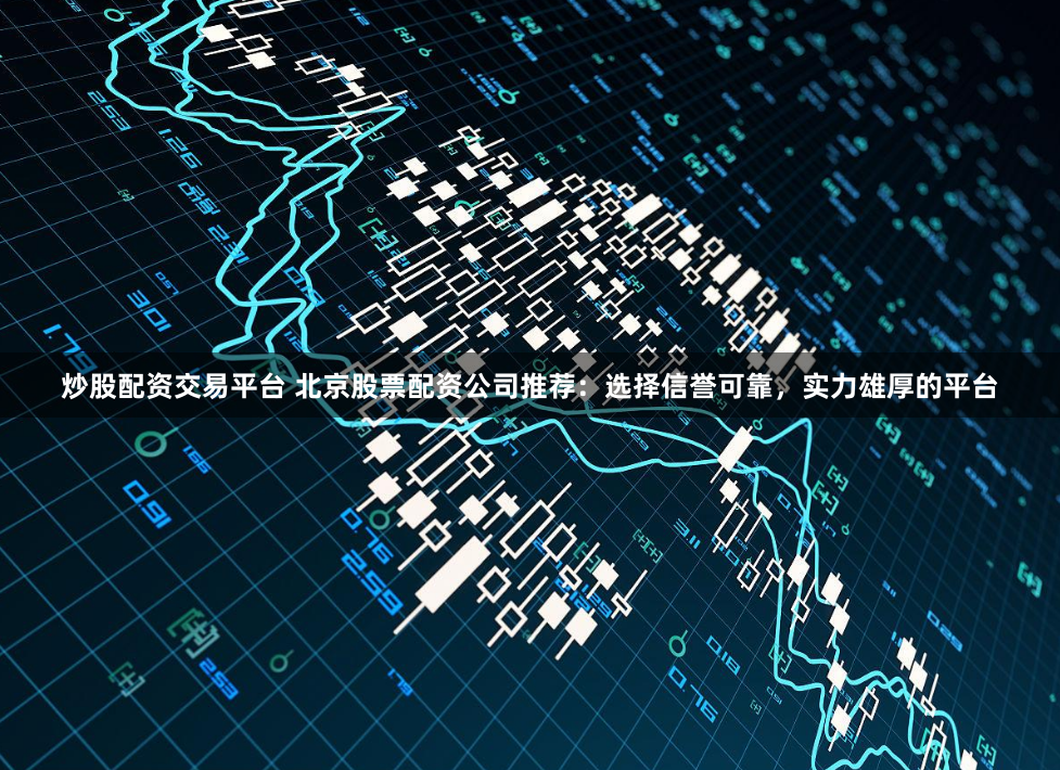 炒股配资交易平台 北京股票配资公司推荐：选择信誉可靠，实力雄厚的平台