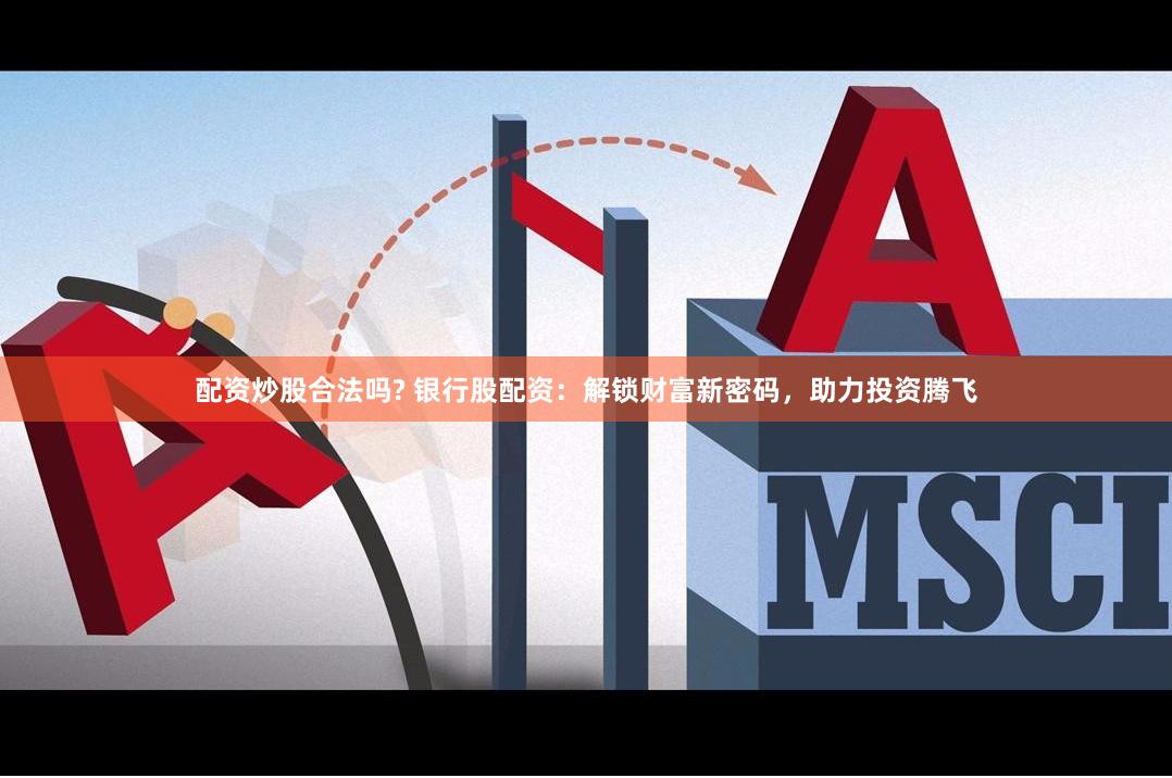配资炒股合法吗? 银行股配资：解锁财富新密码，助力投资腾飞