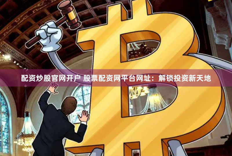 配资炒股官网开户 股票配资网平台网址：解锁投资新天地