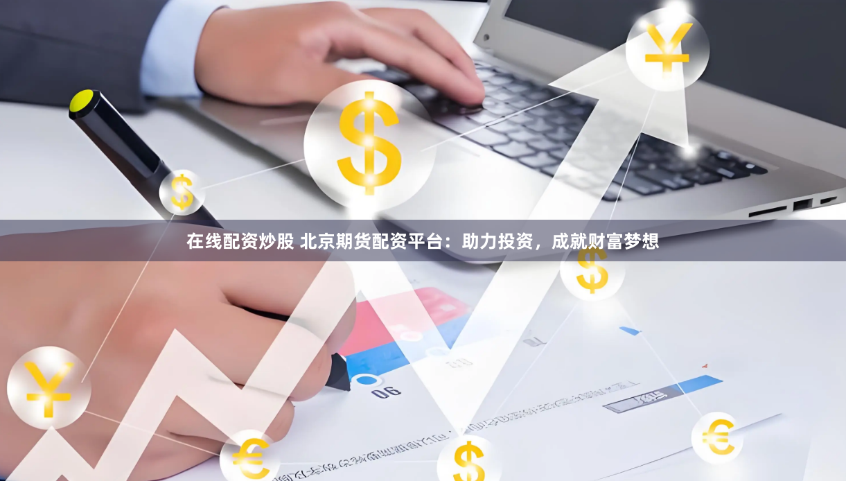 在线配资炒股 北京期货配资平台：助力投资，成就财富梦想