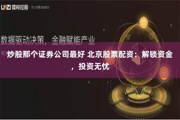 炒股那个证券公司最好 北京股票配资：解锁资金，投资无忧