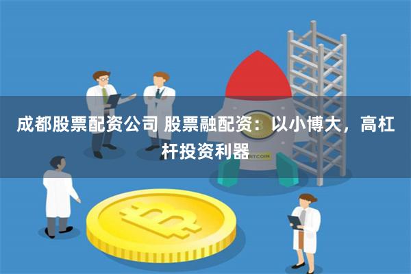 成都股票配资公司 股票融配资：以小博大，高杠杆投资利器