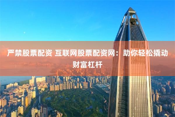 严禁股票配资 互联网股票配资网：助你轻松撬动财富杠杆