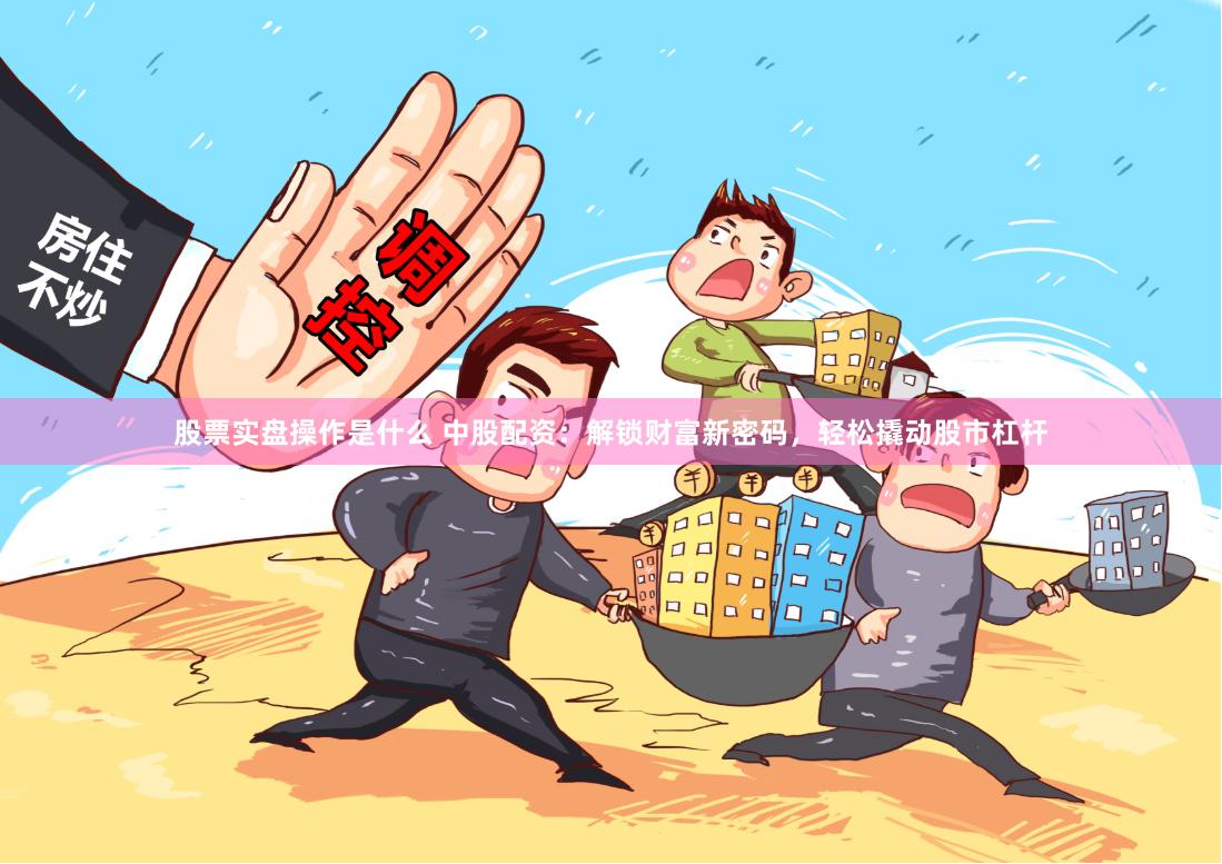 股票实盘操作是什么 中股配资：解锁财富新密码，轻松撬动股市杠杆