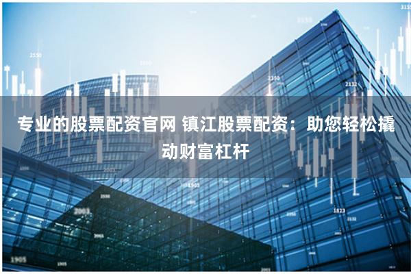 专业的股票配资官网 镇江股票配资：助您轻松撬动财富杠杆