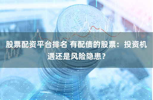 股票配资平台排名 有配债的股票：投资机遇还是风险隐患？