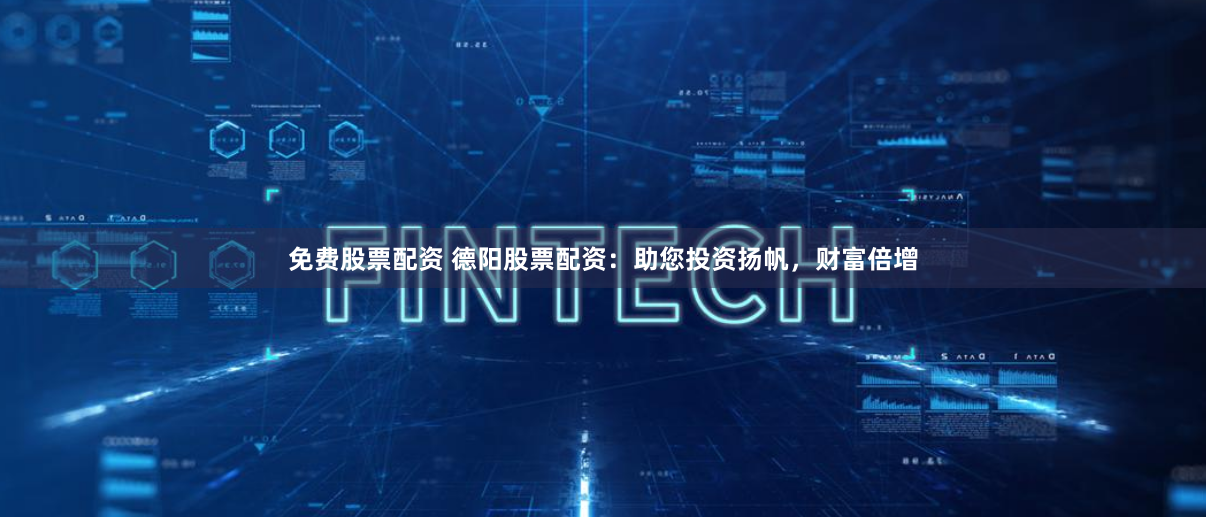 免费股票配资 德阳股票配资：助您投资扬帆，财富倍增