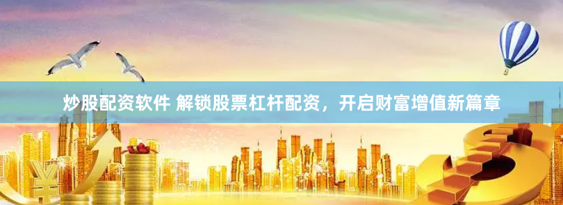 炒股配资软件 解锁股票杠杆配资，开启财富增值新篇章