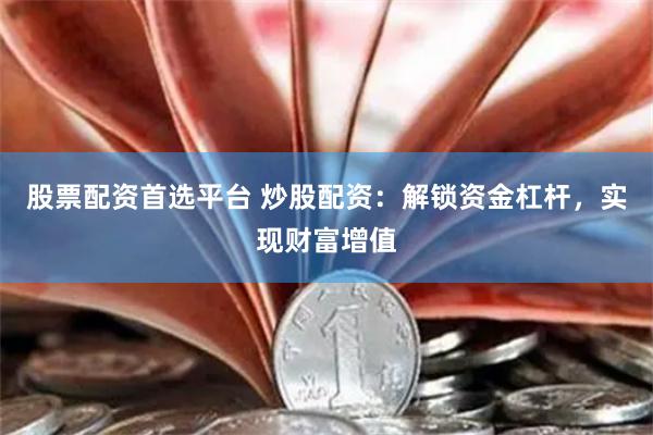 股票配资首选平台 炒股配资：解锁资金杠杆，实现财富增值