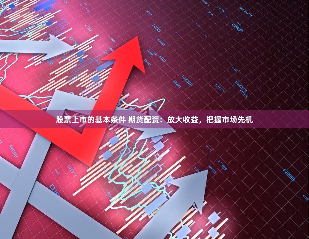 股票上市的基本条件 期货配资：放大收益，把握市场先机