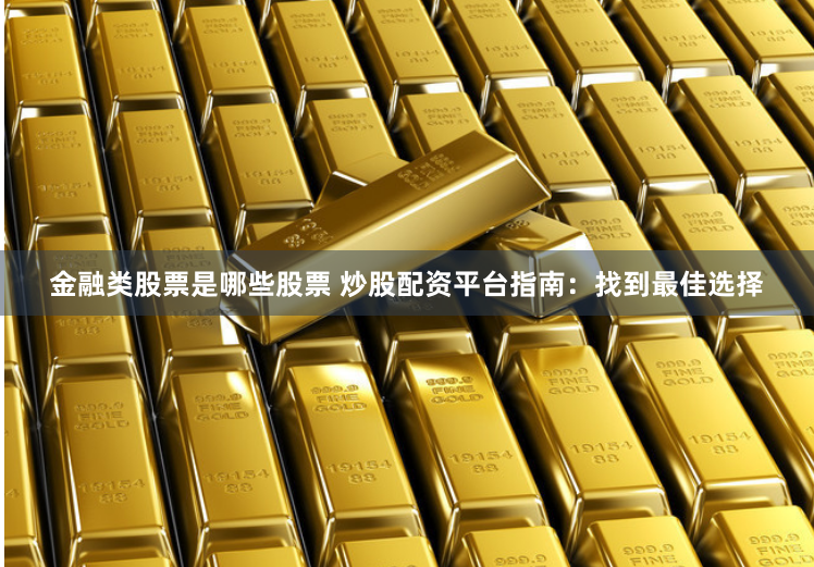 金融类股票是哪些股票 炒股配资平台指南：找到最佳选择