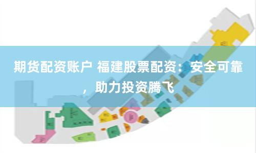 期货配资账户 福建股票配资：安全可靠，助力投资腾飞