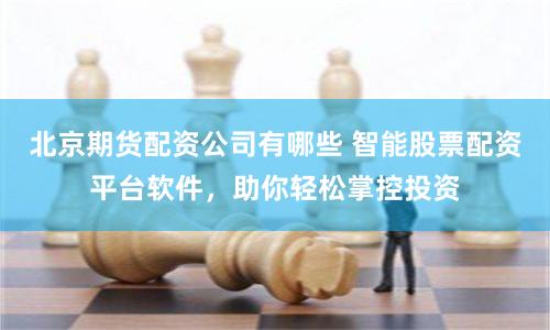北京期货配资公司有哪些 智能股票配资平台软件，助你轻松掌控投资