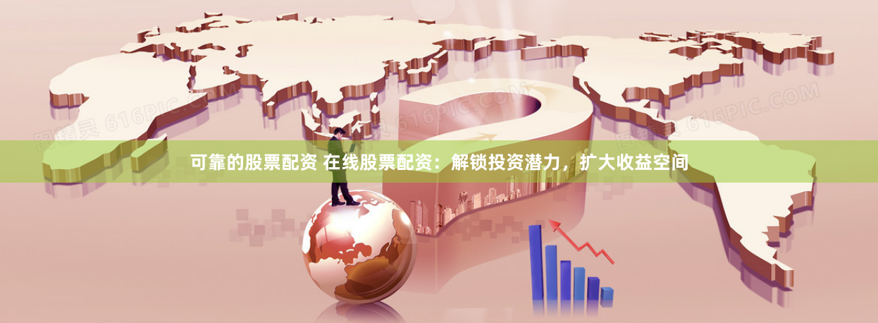 可靠的股票配资 在线股票配资：解锁投资潜力，扩大收益空间
