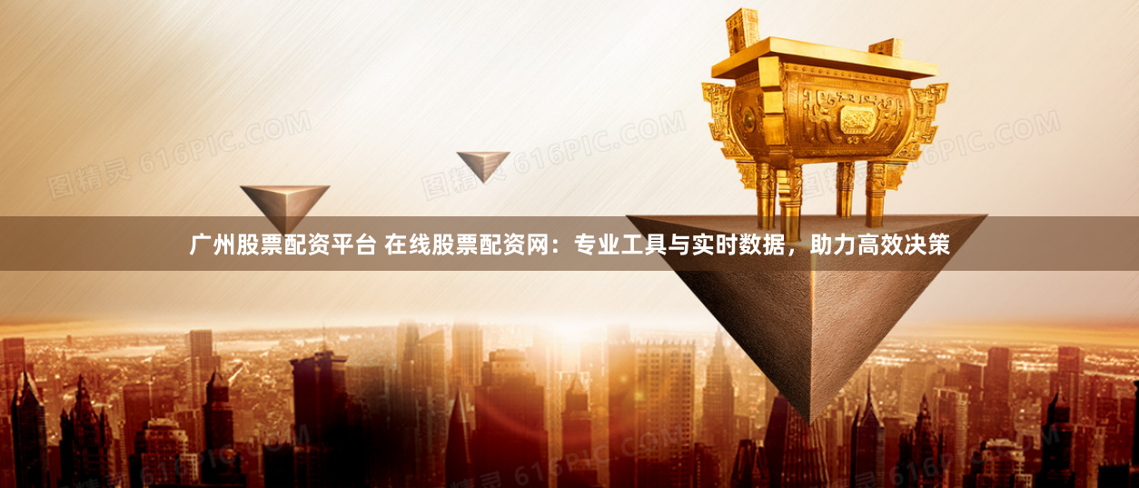 广州股票配资平台 在线股票配资网：专业工具与实时数据，助力高效决策
